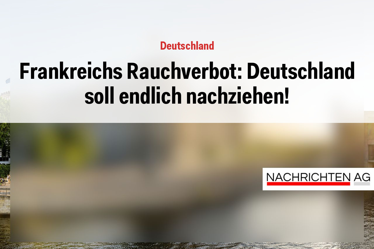 Frankreichs Rauchverbot: Deutschland soll endlich nachziehen!