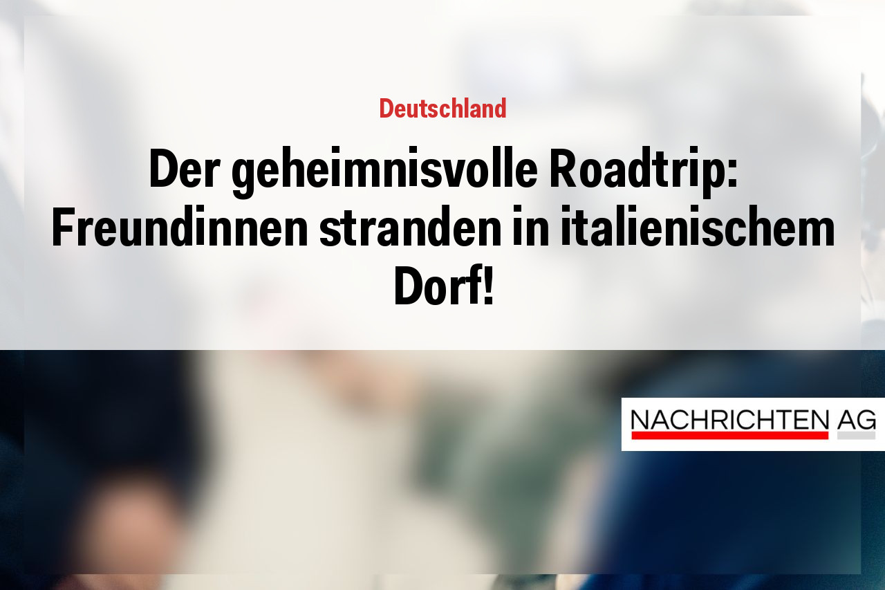 Der geheimnisvolle Roadtrip: Freundinnen stranden in italienischem Dorf!