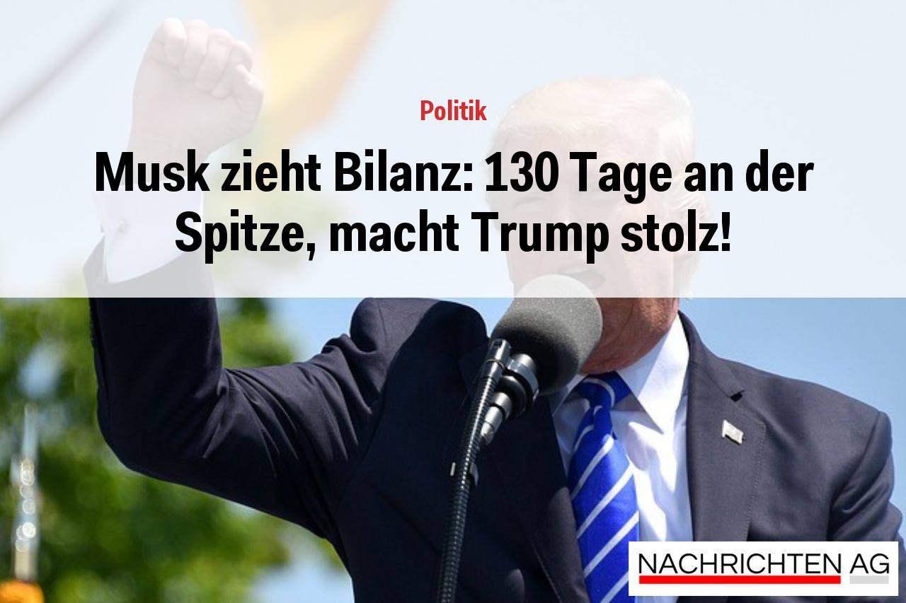 Musk zieht Bilanz: 130 Tage an der Spitze, macht Trump stolz!